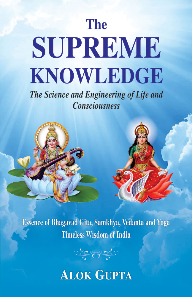 The Supreme Knowledge the Science and Engineering of Life and Consciousness: Essence of Bhagavad Gita, Samkhya, Vedanta and Yoga Timeless Wisdom of India